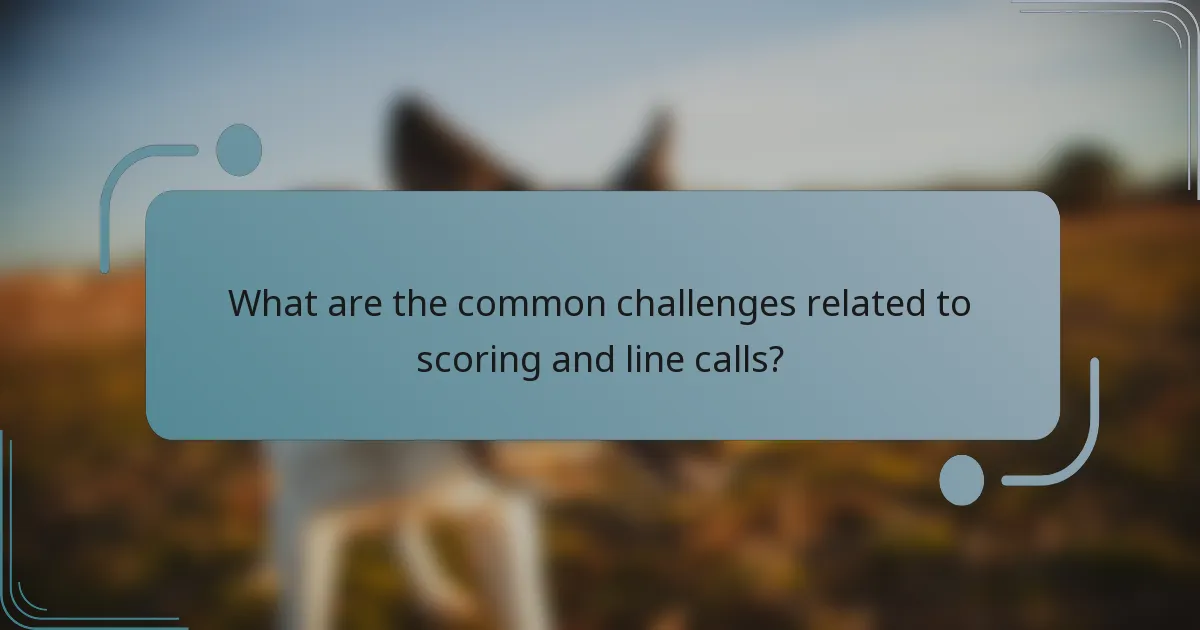 What are the common challenges related to scoring and line calls?
